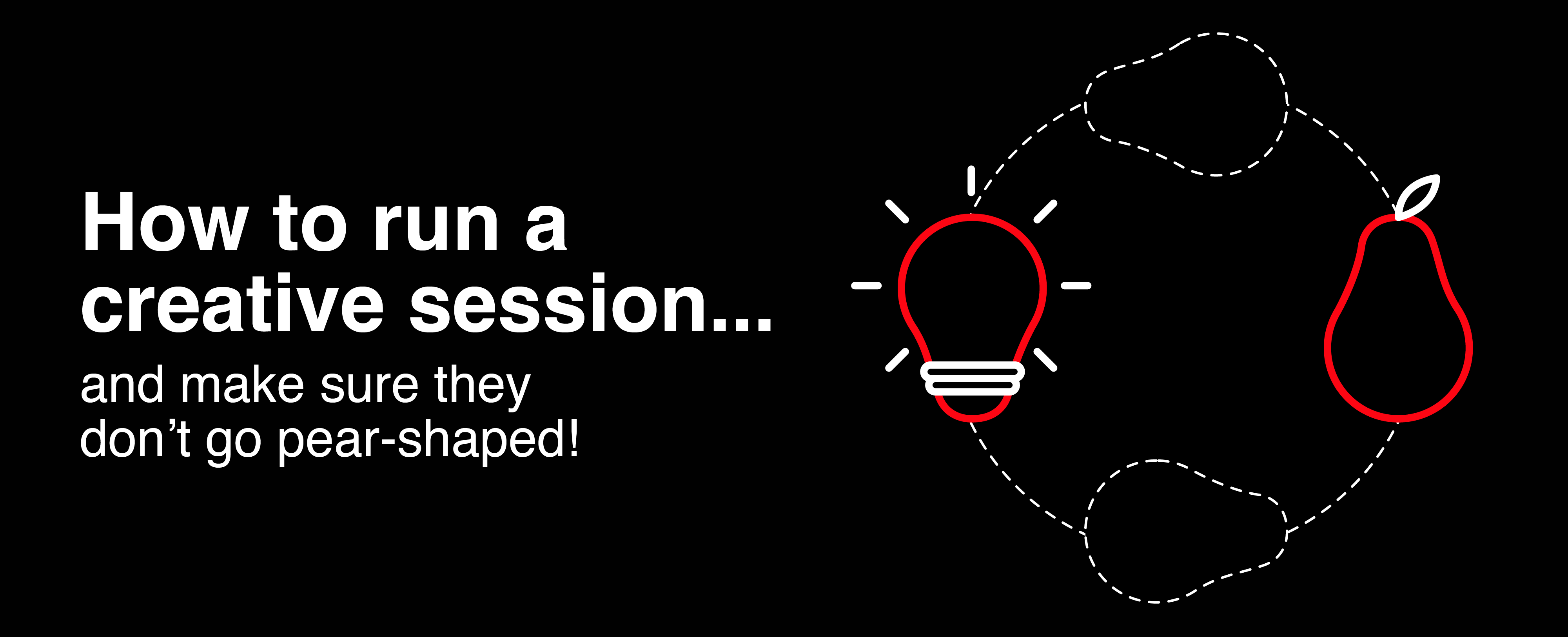How to run a creative session… and make sure they don’t go pear-shaped!